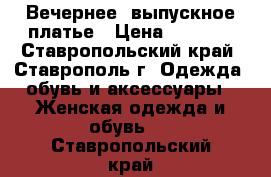 Вечернее/ выпускное платье › Цена ­ 8 000 - Ставропольский край, Ставрополь г. Одежда, обувь и аксессуары » Женская одежда и обувь   . Ставропольский край